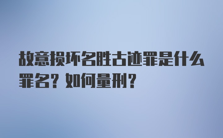 故意损坏名胜古迹罪是什么罪名？如何量刑？