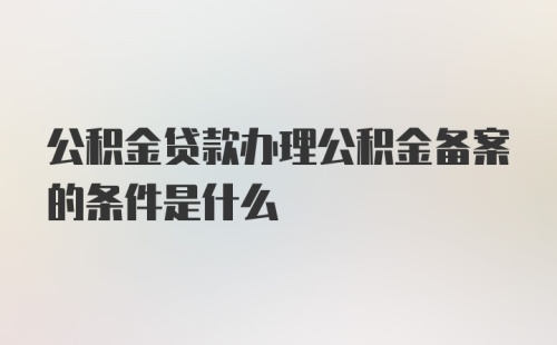 公积金贷款办理公积金备案的条件是什么