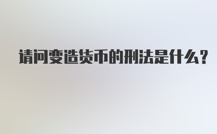 请问变造货币的刑法是什么？