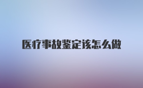 医疗事故鉴定该怎么做