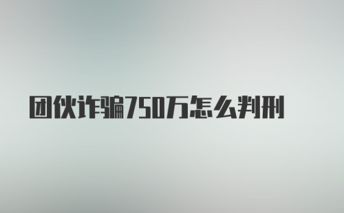 团伙诈骗750万怎么判刑