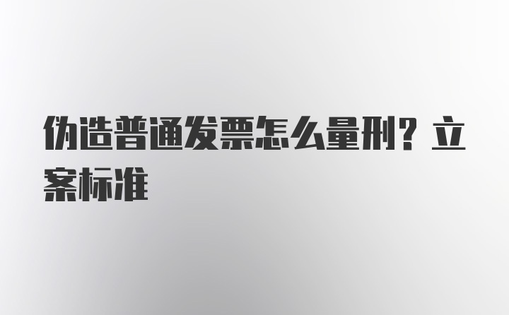 伪造普通发票怎么量刑？立案标准