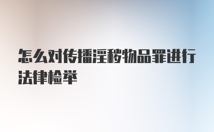 怎么对传播淫秽物品罪进行法律检举