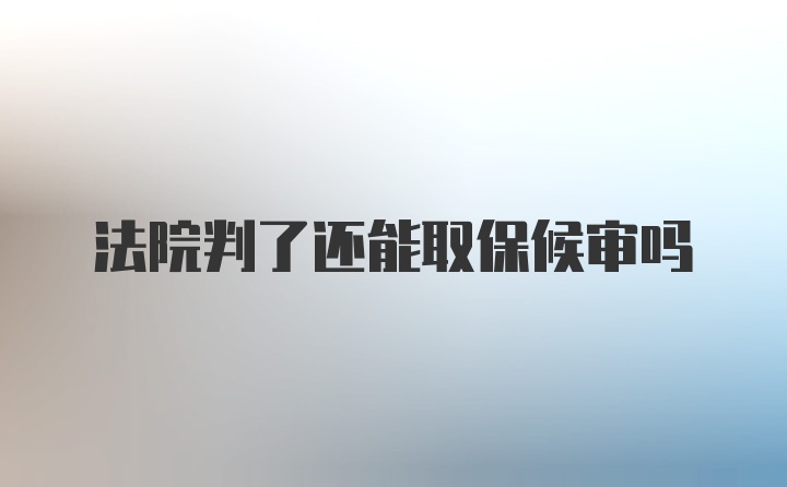 法院判了还能取保候审吗