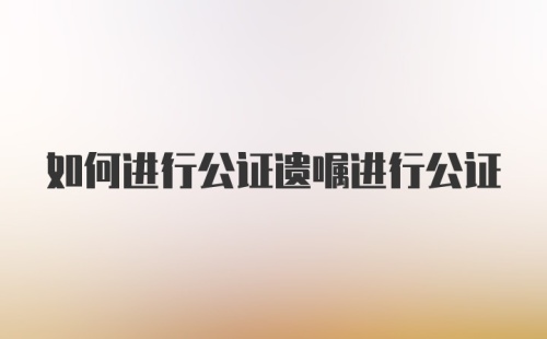 如何进行公证遗嘱进行公证