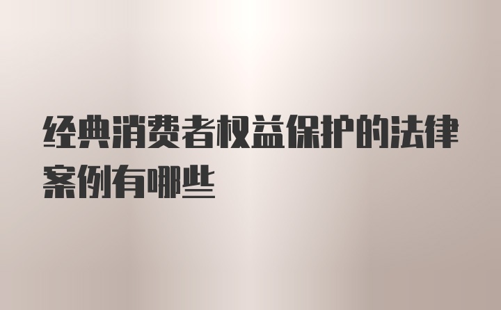 经典消费者权益保护的法律案例有哪些