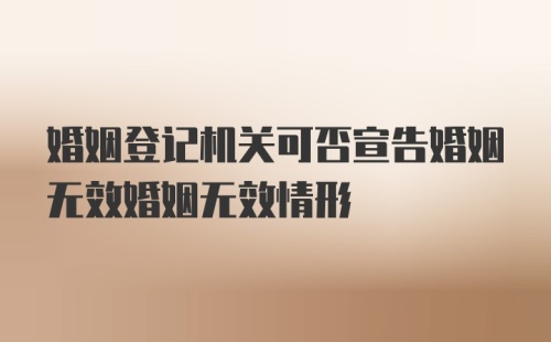 婚姻登记机关可否宣告婚姻无效婚姻无效情形