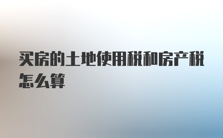 买房的土地使用税和房产税怎么算