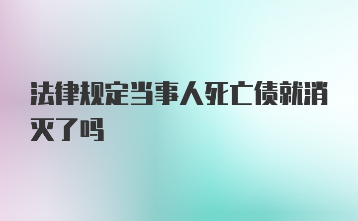 法律规定当事人死亡债就消灭了吗