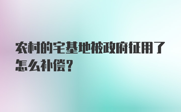 农村的宅基地被政府征用了怎么补偿？