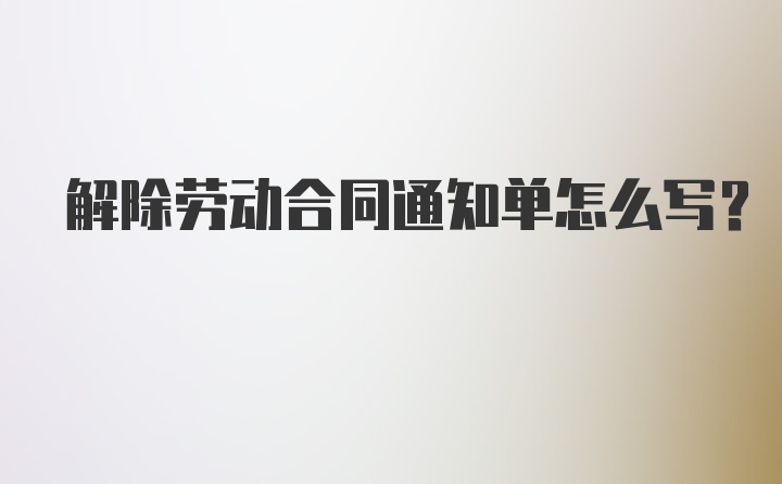 解除劳动合同通知单怎么写？