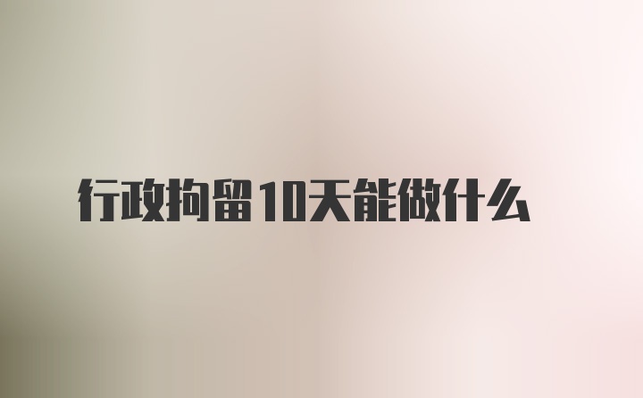 行政拘留10天能做什么