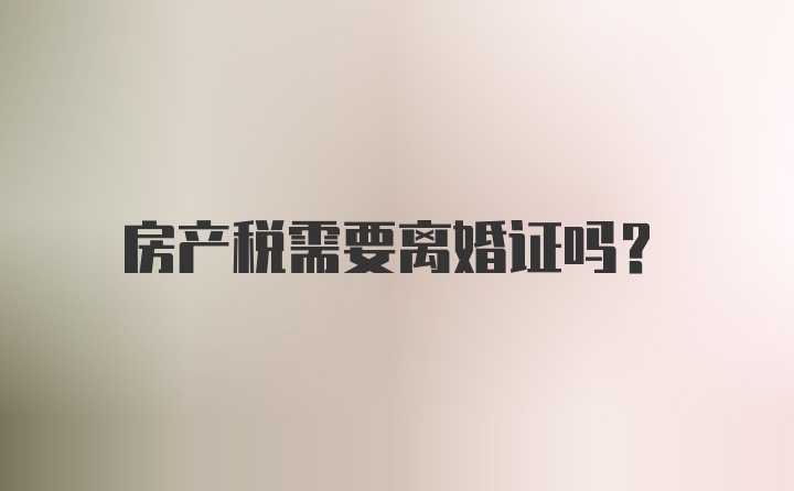 房产税需要离婚证吗？