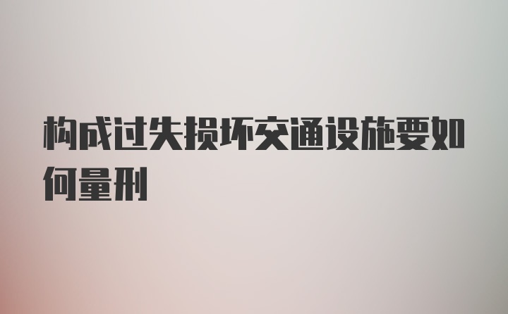 构成过失损坏交通设施要如何量刑