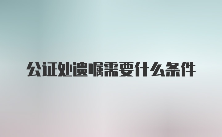 公证处遗嘱需要什么条件