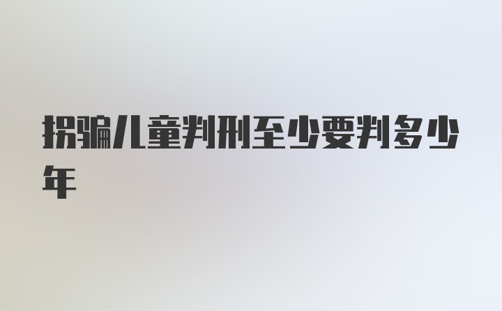 拐骗儿童判刑至少要判多少年