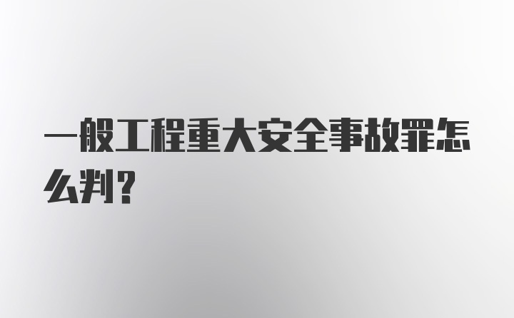 一般工程重大安全事故罪怎么判？