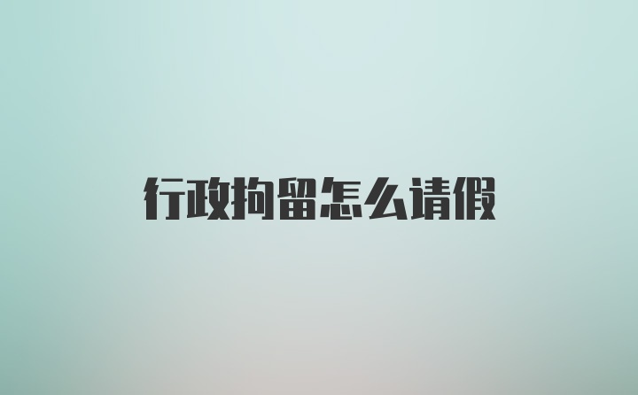 行政拘留怎么请假