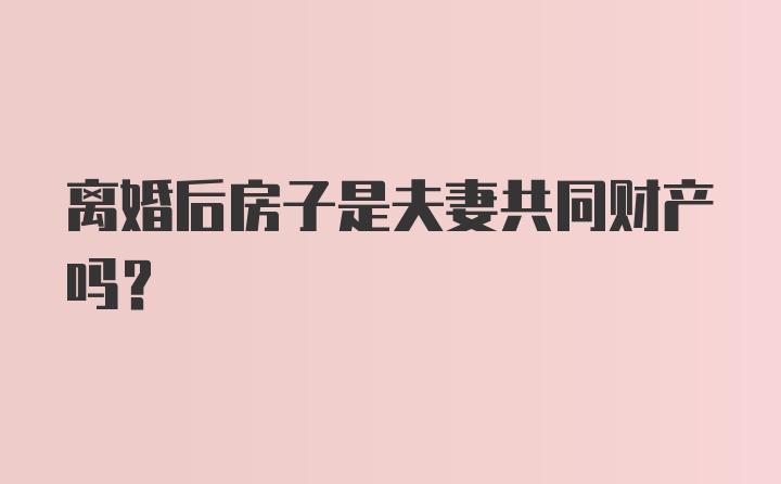 离婚后房子是夫妻共同财产吗？