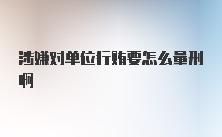 涉嫌对单位行贿要怎么量刑啊