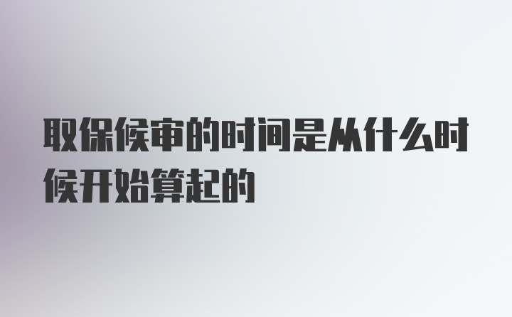 取保候审的时间是从什么时候开始算起的