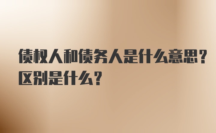 债权人和债务人是什么意思？区别是什么？