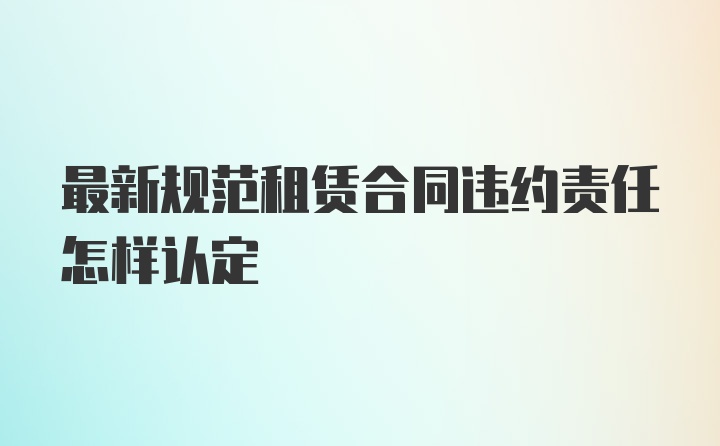 最新规范租赁合同违约责任怎样认定