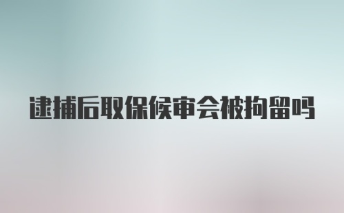 逮捕后取保候审会被拘留吗