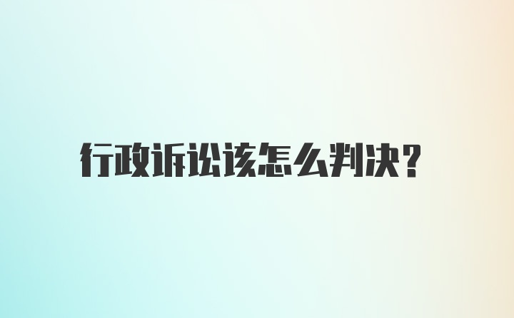 行政诉讼该怎么判决？