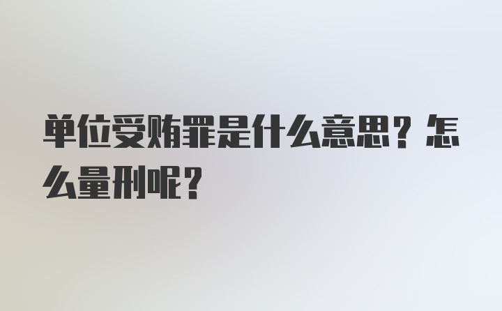 单位受贿罪是什么意思？怎么量刑呢？