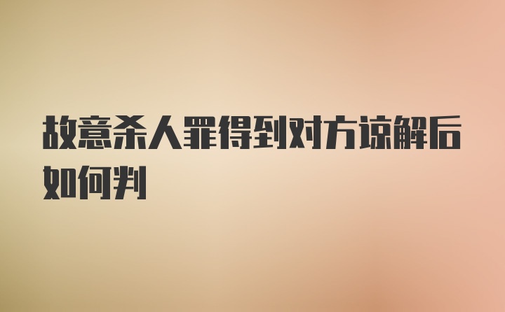 故意杀人罪得到对方谅解后如何判