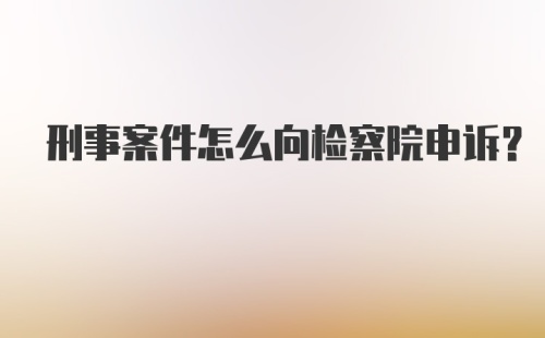 刑事案件怎么向检察院申诉？