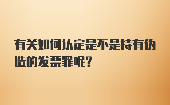 有关如何认定是不是持有伪造的发票罪呢?