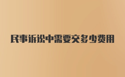 民事诉讼中需要交多少费用
