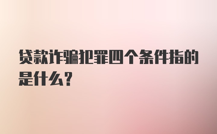 贷款诈骗犯罪四个条件指的是什么？