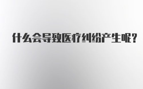 什么会导致医疗纠纷产生呢？