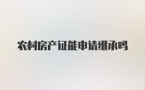 农村房产证能申请继承吗