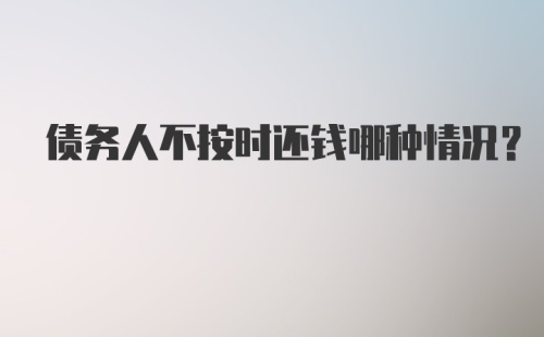 债务人不按时还钱哪种情况？