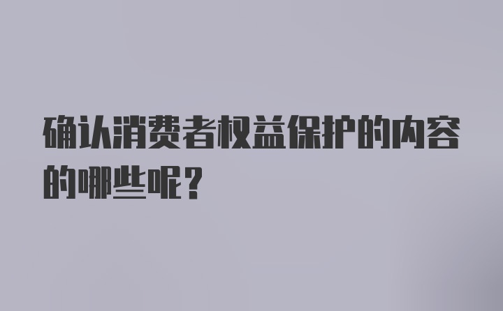 确认消费者权益保护的内容的哪些呢？