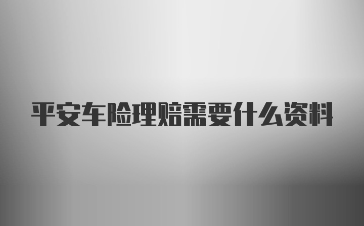 平安车险理赔需要什么资料