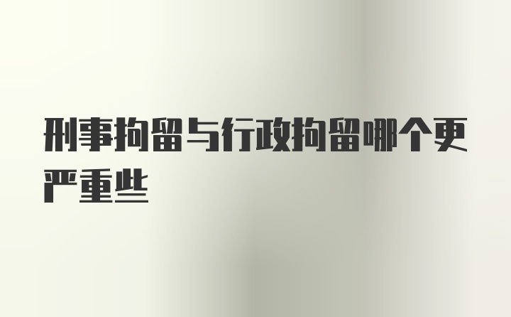 刑事拘留与行政拘留哪个更严重些