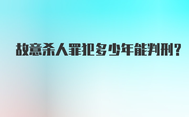 故意杀人罪犯多少年能判刑？