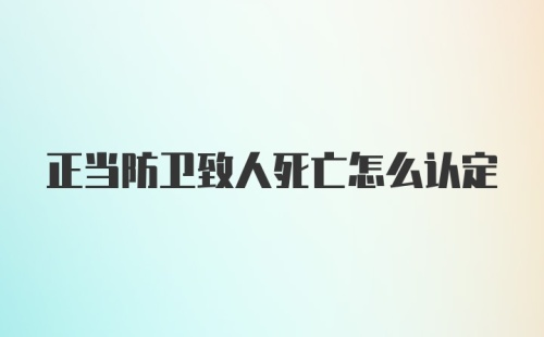 正当防卫致人死亡怎么认定