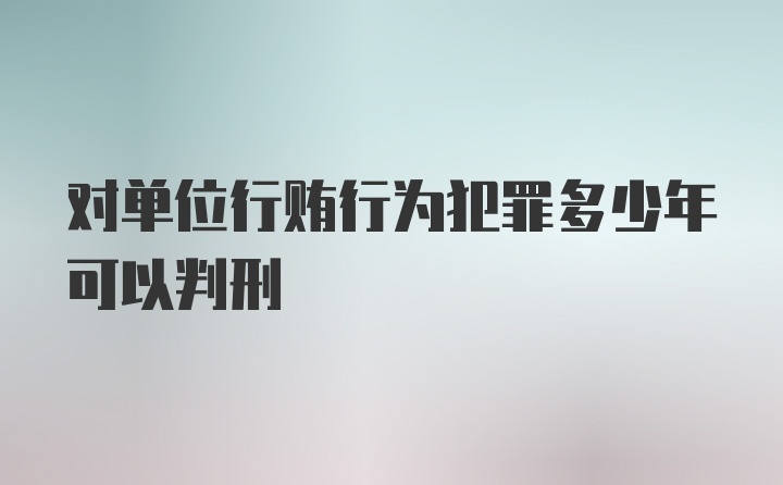 对单位行贿行为犯罪多少年可以判刑