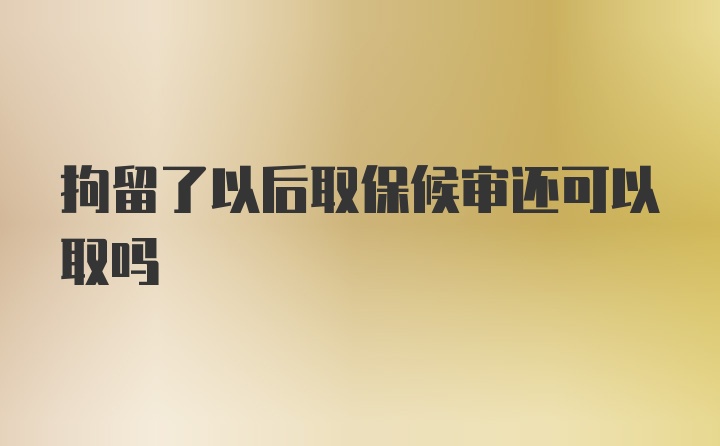 拘留了以后取保候审还可以取吗