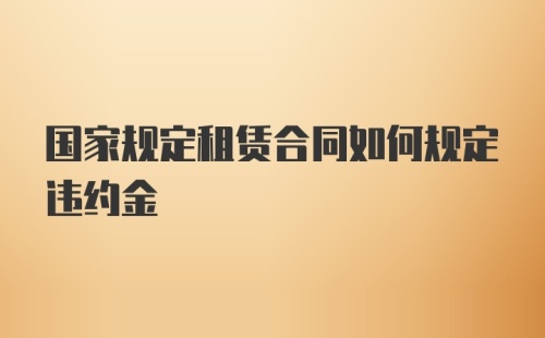 国家规定租赁合同如何规定违约金