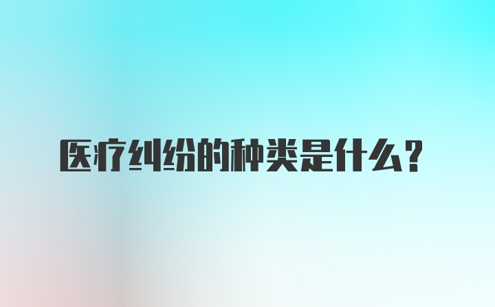 医疗纠纷的种类是什么？