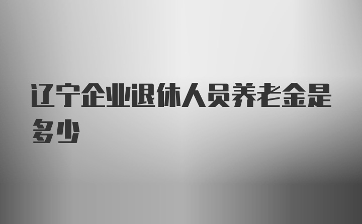 辽宁企业退休人员养老金是多少