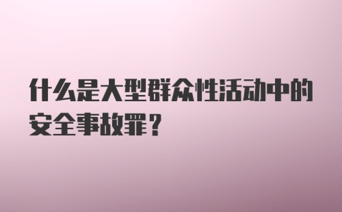 什么是大型群众性活动中的安全事故罪？