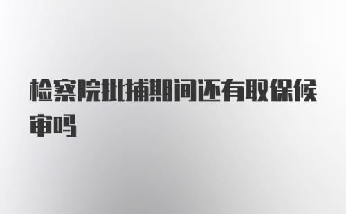 检察院批捕期间还有取保候审吗